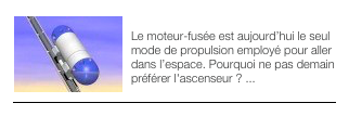 ￼ASCENSEUR SPATIAL
Le moteur-fusée est aujourd’hui le seul mode de propulsion employé pour aller dans l’espace. Pourquoi ne pas demain préférer l'ascenseur ? ...
￼