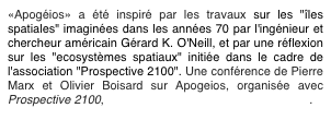 «Apogéios» a été inspiré par les travaux sur les "îles spatiales" imaginées dans les années 70 par l'ingénieur et chercheur américain Gérard K. O'Neill, et par une réflexion sur les "ecosystèmes spatiaux" initiée dans le cadre de l'association "Prospective 2100". Une conférence de Pierre Marx et Olivier Boisard sur Apogeios, organisée avec Prospective 2100, est en ligne sur le site de l'association.