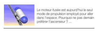 ￼ASCENSEUR SPATIAL
Le moteur-fusée est aujourd’hui le seul mode de propulsion employé pour aller dans l’espace. Pourquoi ne pas demain préférer l'ascenseur ? ...
￼