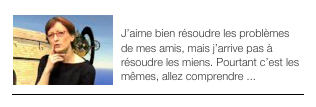 ￼EPISODE 3
J’aime bien résoudre les problèmes de mes amis, mais j’arrive pas à résoudre les miens. Pourtant c’est les mêmes, allez comprendre ...
￼