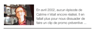 ￼PROMO PREVENTIVE
En avril 2002, aucun épisode de Catrine n’était encore réalisé. Il en fallait plus pour nous dissuader de faire un clip de promo préventive ...￼