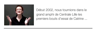 ￼PREMIERS BOUTS D’ESSAI
Début 2002, nous tournions dans le grand amphi de Centrale Lille les premiers bouts d’essai de Catrine ...
￼