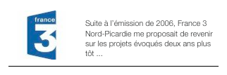 ￼LES GENS D’ICI - 2008
Suite à l’émission de 2006, France 3 Nord-Picardie me proposait de revenir sur les projets évoqués deux ans plus tôt ...
￼