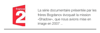 ￼AU DELA DU FUTUR - 2010
La série documentaire présentée par les frères Bogdanov évoquait la mission «Shadow», que nous avions mise en image en 2007 ..
￼