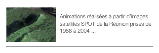 ￼IMAGES SATELLITES (2)
Animations réalisées à partir d’images satellites SPOT de la Réunion prises de 1988 à 2004 ...
￼